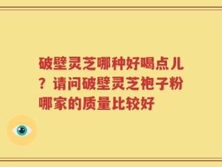 破壁灵芝哪种好喝点儿？请问破壁灵芝袍子粉哪家的质量比较好