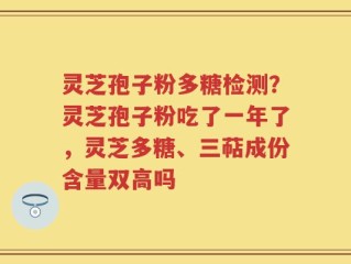 灵芝孢子粉多糖检测？灵芝孢子粉吃了一年了，灵芝多糖、三萜成份含量双高吗
