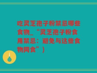 吃灵芝孢子粉禁忌哪些食物_“灵芝孢子粉食用禁忌：避免与这些食物同食”)