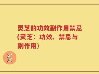 灵芝的功效副作用禁忌(灵芝：功效、禁忌与副作用)