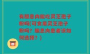 有胆息肉能吃灵芝孢子粉吗(可食用灵芝孢子粉吗？胆息肉患者该如何选择？)