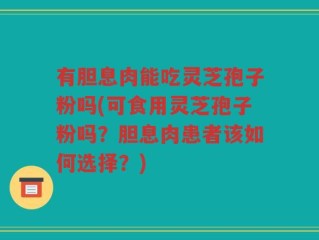 有胆息肉能吃灵芝孢子粉吗(可食用灵芝孢子粉吗？胆息肉患者该如何选择？)