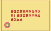 养生灵芝孢子粉如何饮用？破壁灵芝孢子粉应该怎么吃