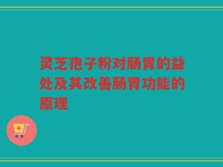 灵芝孢子粉对肠胃的益处及其改善肠胃功能的原理