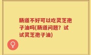 肠道不好可以吃灵芝孢子油吗(肠道问题？试试灵芝孢子油)