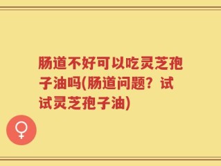 肠道不好可以吃灵芝孢子油吗(肠道问题？试试灵芝孢子油)