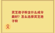 灵芝孢子粉含什么成分最好？怎么选择灵芝孢子粉