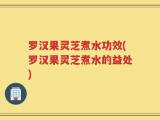 罗汉果灵芝煮水功效(罗汉果灵芝煮水的益处)