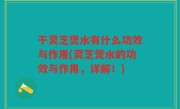 干灵芝煲水有什么功效与作用(灵芝煲水的功效与作用，详解！)