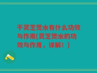 干灵芝煲水有什么功效与作用(灵芝煲水的功效与作用，详解！)