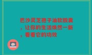 巴沙灵芝孢子油软胶囊，让你的生活焕然一新，看看它的功效