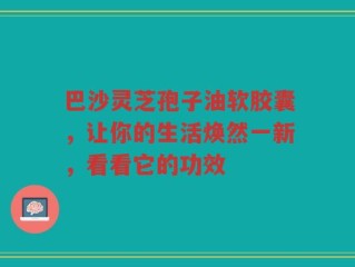 巴沙灵芝孢子油软胶囊，让你的生活焕然一新，看看它的功效