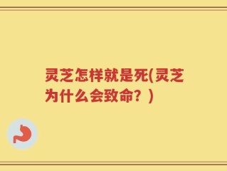 灵芝怎样就是死(灵芝为什么会致命？)