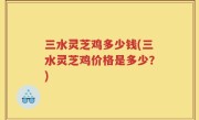 三水灵芝鸡多少钱(三水灵芝鸡价格是多少？)