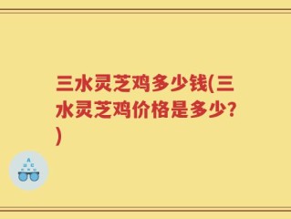 三水灵芝鸡多少钱(三水灵芝鸡价格是多少？)