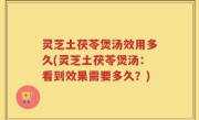 灵芝土茯苓煲汤效用多久(灵芝土茯苓煲汤：看到效果需要多久？)