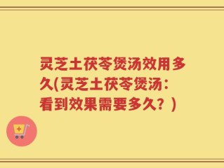 灵芝土茯苓煲汤效用多久(灵芝土茯苓煲汤：看到效果需要多久？)