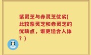 紫灵芝与赤灵芝优劣(比较紫灵芝和赤灵芝的优缺点，谁更适合人体？)