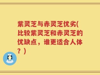 紫灵芝与赤灵芝优劣(比较紫灵芝和赤灵芝的优缺点，谁更适合人体？)