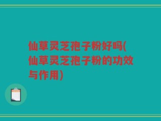 仙草灵芝孢子粉好吗(仙草灵芝孢子粉的功效与作用)