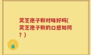 灵芝孢子粉对味好吗(灵芝孢子粉的口感如何？)