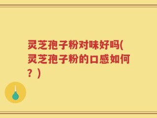 灵芝孢子粉对味好吗(灵芝孢子粉的口感如何？)
