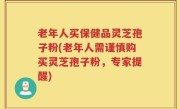 老年人买保健品灵芝孢子粉(老年人需谨慎购买灵芝孢子粉，专家提醒)