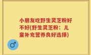 小朋友吃野生灵芝粉好不好(野生灵芝粉：儿童补充营养良好选择)