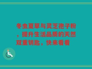 冬虫夏草与灵芝孢子粉，提升生活品质的天然双重钥匙，快来看看