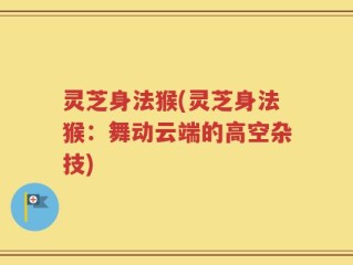 灵芝身法猴(灵芝身法猴：舞动云端的高空杂技)