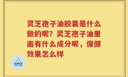灵芝孢子油胶囊是什么做的呢？灵芝孢子油里面有什么成分呢，保健效果怎么样