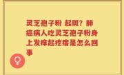 灵芝孢子粉 起斑？肺癌病人吃灵芝孢子粉身上发痒起疙瘩是怎么回事