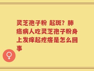 灵芝孢子粉 起斑？肺癌病人吃灵芝孢子粉身上发痒起疙瘩是怎么回事