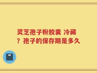 灵芝孢子粉胶囊 冷藏？孢子的保存期是多久