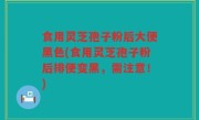 食用灵芝孢子粉后大便黑色(食用灵芝孢子粉后排便变黑，需注意！)