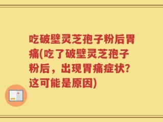 吃破壁灵芝孢子粉后胃痛(吃了破壁灵芝孢子粉后，出现胃痛症状？这可能是原因)