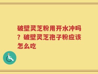 破壁灵芝粉用开水冲吗？破壁灵芝孢子粉应该怎么吃