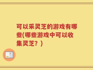 可以采灵芝的游戏有哪些(哪些游戏中可以收集灵芝？)