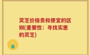 灵芝价格贵和便宜的区别(重要性：寻找实惠的灵芝)