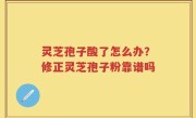 灵芝孢子酸了怎么办？修正灵芝孢子粉靠谱吗