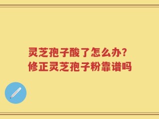灵芝孢子酸了怎么办？修正灵芝孢子粉靠谱吗