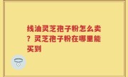 线油灵芝孢子粉怎么卖？灵芝孢子粉在哪里能买到