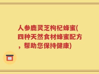 人参鹿灵芝枸杞蜂蜜(四种天然食材蜂蜜配方，帮助您保持健康)