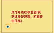 灵芝片和红参泡酒(灵芝红参浸泡酒，药酒养生佳品)