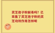 灵芝孢子粉解毒吗？已采集了灵芝孢子粉的灵芝功效作用怎样呢