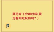 灵芝吃了会呕吐吗(灵芝有呕吐反应吗？)