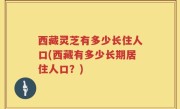 西藏灵芝有多少长住人口(西藏有多少长期居住人口？)