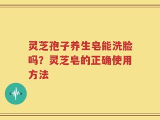 灵芝孢子养生皂能洗脸吗？灵芝皂的正确使用方法