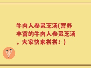 牛肉人参灵芝汤(营养丰富的牛肉人参灵芝汤，大家快来尝尝！)