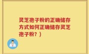 灵芝孢子粉的正确储存方式如何正确储存灵芝孢子粉？)
